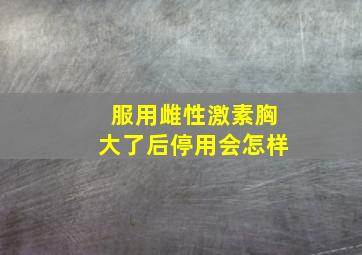 服用雌性激素胸大了后停用会怎样