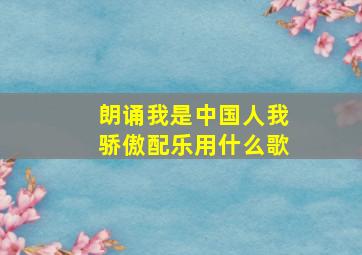 朗诵我是中国人我骄傲配乐用什么歌