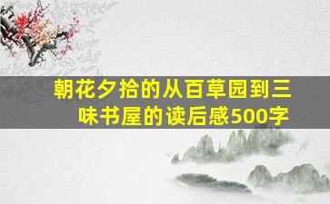 朝花夕拾的从百草园到三味书屋的读后感500字