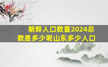 朝鲜人口数量2024总数是多少呢山东多少人口