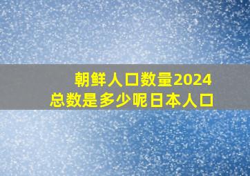 朝鲜人口数量2024总数是多少呢日本人口