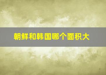 朝鲜和韩国哪个面积大