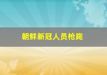 朝鲜新冠人员枪毙