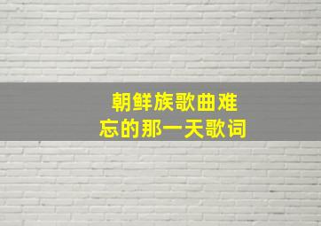 朝鲜族歌曲难忘的那一天歌词