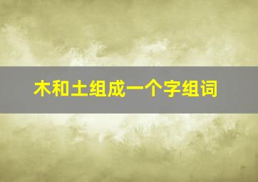 木和土组成一个字组词