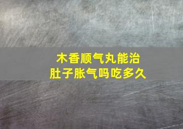 木香顺气丸能治肚子胀气吗吃多久