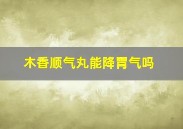 木香顺气丸能降胃气吗