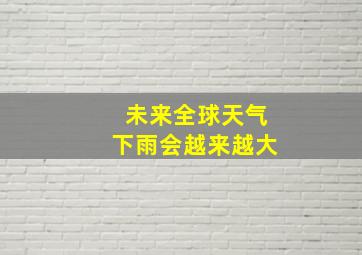 未来全球天气下雨会越来越大