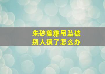 朱砂貔貅吊坠被别人摸了怎么办