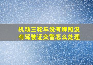 机动三轮车没有牌照没有驾驶证交警怎么处理