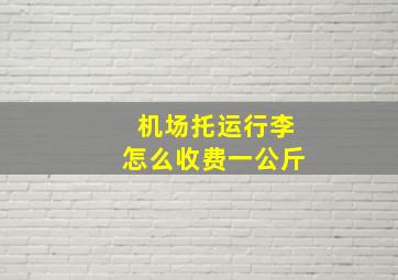 机场托运行李怎么收费一公斤