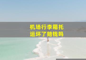 机场行李箱托运坏了赔钱吗