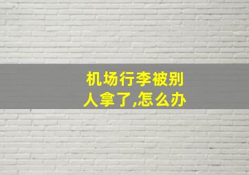 机场行李被别人拿了,怎么办