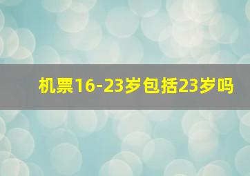 机票16-23岁包括23岁吗