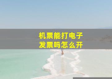 机票能打电子发票吗怎么开