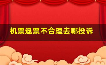 机票退票不合理去哪投诉