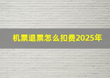 机票退票怎么扣费2025年