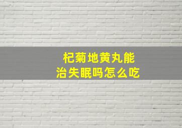 杞菊地黄丸能治失眠吗怎么吃