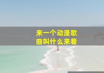 来一个动漫歌曲叫什么来着