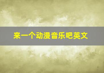 来一个动漫音乐吧英文