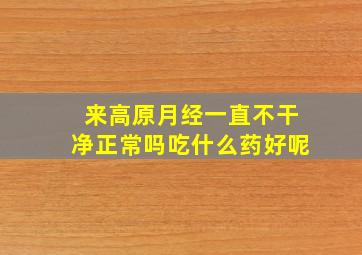 来高原月经一直不干净正常吗吃什么药好呢