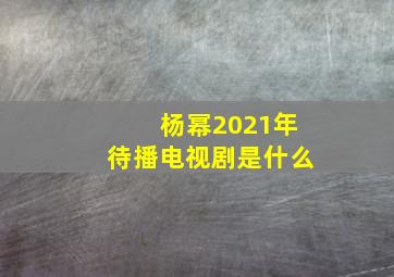 杨幂2021年待播电视剧是什么