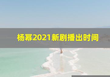 杨幂2021新剧播出时间