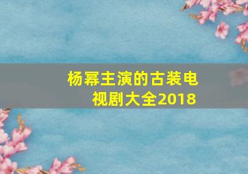 杨幂主演的古装电视剧大全2018