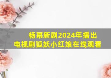 杨幂新剧2024年播出电视剧狐妖小红娘在线观看