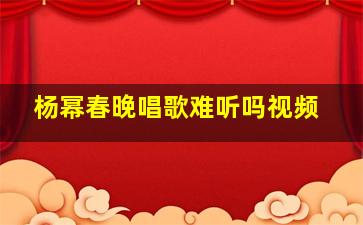 杨幂春晚唱歌难听吗视频