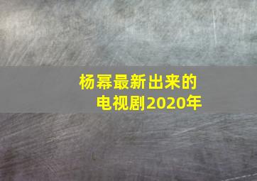 杨幂最新出来的电视剧2020年