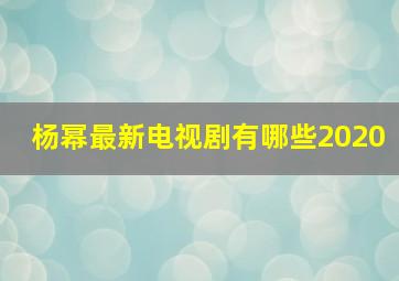 杨幂最新电视剧有哪些2020