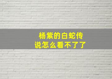 杨紫的白蛇传说怎么看不了了