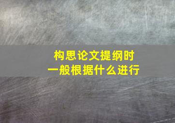 构思论文提纲时一般根据什么进行