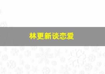 林更新谈恋爱