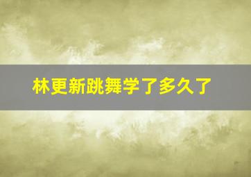 林更新跳舞学了多久了