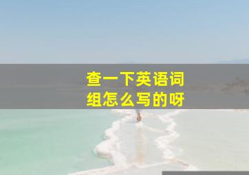 查一下英语词组怎么写的呀