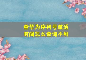 查华为序列号激活时间怎么查询不到