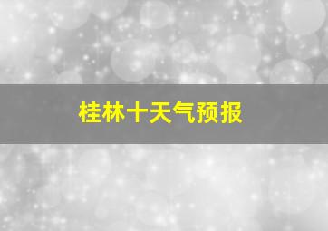 桂林十天气预报