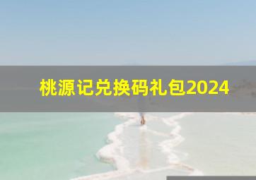 桃源记兑换码礼包2024