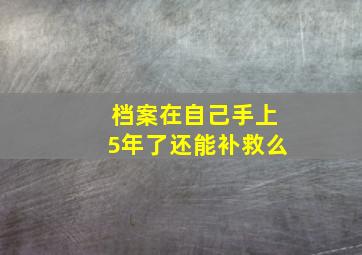 档案在自己手上5年了还能补救么