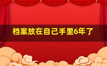 档案放在自己手里6年了