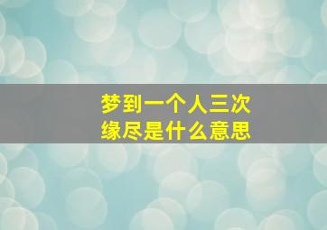 梦到一个人三次缘尽是什么意思