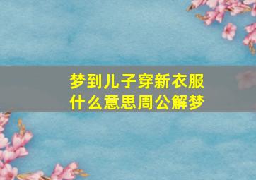 梦到儿子穿新衣服什么意思周公解梦