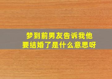 梦到前男友告诉我他要结婚了是什么意思呀