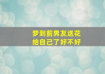 梦到前男友送花给自己了好不好