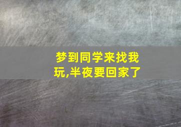 梦到同学来找我玩,半夜要回家了