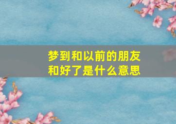 梦到和以前的朋友和好了是什么意思