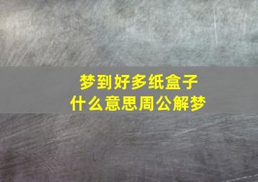 梦到好多纸盒子什么意思周公解梦