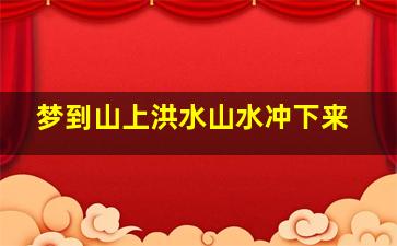 梦到山上洪水山水冲下来